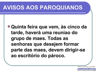 AVISOS AOS PAROQUIANOS Quinta feira que vem, às cinco da tarde, haverá uma reuniao do grupo de maes. Todas as senhoras que desejem formar parte das maes, devem dirigir-se ao escritório do pároco. 