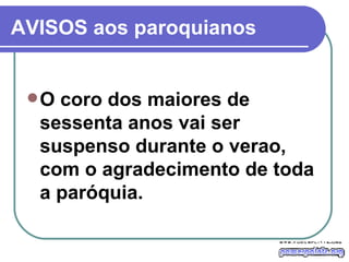 AVISOS aos paroquianos O coro dos maiores de sessenta anos vai ser suspenso durante o verao, com o agradecimento de toda a paróquia.  