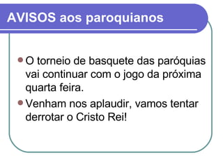 AVISOS aos paroquianos O torneio de basquete das paróquias vai continuar com o jogo da próxima quarta feira. Venham nos aplaudir, vamos tentar derrotar o Cristo Rei!  