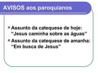 AVISOS aos paroquianos Assunto da catequese de hoje: “Jesus caminha sobre as águas” Assunto da catequese de amanha: “Em busca de Jesus” 