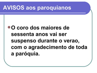 AVISOS aos paroquianos O coro dos maiores de sessenta anos vai ser suspenso durante o verao, com o agradecimento de toda a paróquia.  