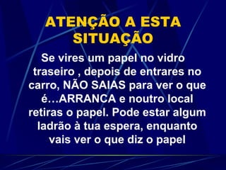 ATENÇÃO A ESTA SITUAÇÃO Se vires um papel no vidro traseiro , depois de entrares no carro, NÃO SAIAS para ver o que é…ARRANCA e noutro local retiras o papel. Pode estar algum ladrão à tua espera, enquanto vais ver o que diz o papel 