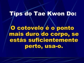   Tips do Tae Kwon Do:  O cotovelo é o ponto mais duro do corpo, se estás suficientemente perto, usa-o. 