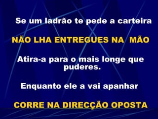 Se um ladrão te pede a carteira NÃO LHA ENTREGUES NA    MÃO Atira-a para o mais longe que puderes.  Enquanto ele a vai apanhar  CORRE NA DIRECÇÃO OPOSTA 