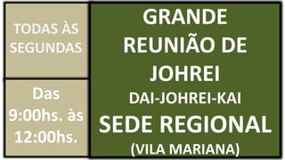 GRANDE
REUNIÃO DE
JOHREI
DAI-JOHREI-KAI
SEDE REGIONAL
(VILA MARIANA)
TODAS ÀS
SEGUNDAS
Das
9:00hs. às
12:00hs.
 