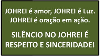 JOHREI é amor, JOHREI é Luz.
JOHREI é oração em ação.
SILÊNCIO NO JOHREI É
RESPEITO E SINCERIDADE!
 