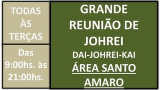 GRANDE
REUNIÃO DE
JOHREI
DAI-JOHREI-KAI
ÁREA SANTO
AMARO
TODAS
ÀS
TERÇAS
Das
9:00hs. às
21:00hs.
 