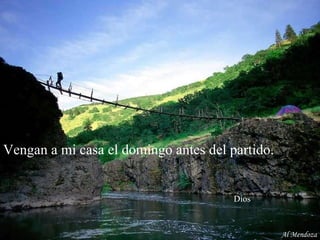 Vengan a mi casa el domingo antes del partido.    Dios Al Mendoza 