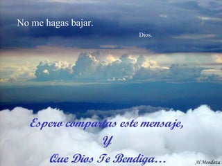 No me hagas bajar.    Dios. Al Mendoza Espero compartas este mensaje,  Y  Que Dios Te Bendiga… 