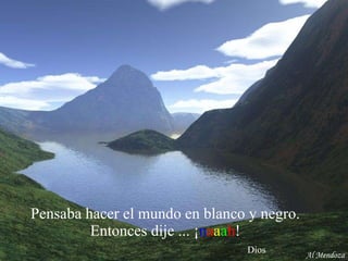 Pensaba hacer el mundo en blanco y negro.  Entonces dije ... ¡ n a a a h !    Dios Al Mendoza 