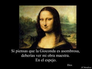 Si piensas que la Gioconda es asombrosa,  deberías ver mi obra maestra.  En el espejo.   Dios Al Mendoza 