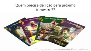 Quem precisa de lição para próximo
trimestre??
 