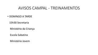 AVISOS CAMPAL - TREINAMENTOS
• DOMINGO A TARDE
15h30 Secretaria
Ministério da Criança
Escola Sabatina
Ministério Jovem
 