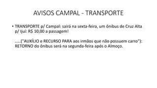 AVISOS CAMPAL - TRANSPORTE
• TRANSPORTE p/ Campal: sairá na sexta-feira, um ônibus de Cruz Alta
p/ Ijuí: R$ 10,00 a passagem!
.....("AUXÍLIO e RECURSO PARA aos irmãos que não possuem carro"):
RETORNO do ônibus será na segunda-feira após o Almoço.
 