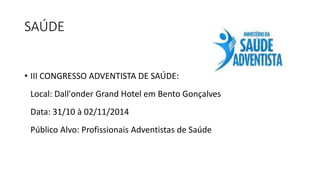 SAÚDE 
• III CONGRESSO ADVENTISTA DE SAÚDE: 
Local: Dall'onder Grand Hotel em Bento Gonçalves 
Data: 31/10 à 02/11/2014 
Público Alvo: Profissionais Adventistas de Saúde 
 