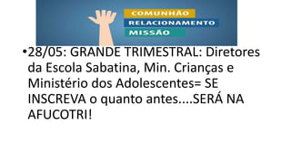 •28/05: GRANDE TRIMESTRAL: Diretores
da Escola Sabatina, Min. Crianças e
Ministério dos Adolescentes= SE
INSCREVA o quanto antes....SERÁ NA
AFUCOTRI!
 