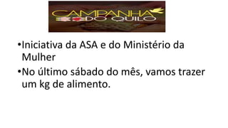 •Iniciativa da ASA e do Ministério da
Mulher
•No último sábado do mês, vamos trazer
um kg de alimento.
 