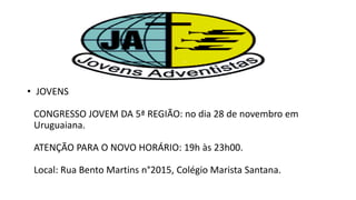 • JOVENS
CONGRESSO JOVEM DA 5ª REGIÃO: no dia 28 de novembro em
Uruguaiana.
ATENÇÃO PARA O NOVO HORÁRIO: 19h às 23h00.
Local: Rua Bento Martins n°2015, Colégio Marista Santana.
 