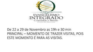 De 22 a 29 de Novembro as 19h e 30 min
PRINCIPAL – MOMENTO DE TRAZER VISITAS, POIS
ESTE MOMENTO É PARA AS VISITAS.
 