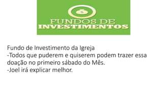 Fundo de Investimento da Igreja
-Todos que puderem e quiserem podem trazer essa
doação no primeiro sábado do Mês.
-Joel irá explicar melhor.
 