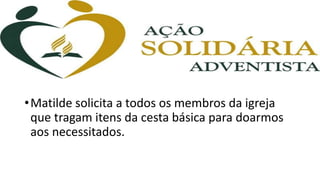 •Matilde solicita a todos os membros da igreja
que tragam itens da cesta básica para doarmos
aos necessitados.
 