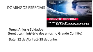 DOMINGOS ESPECIAIS
Tema: Anjos e Soldados
(temática: ministério dos anjos no Grande Conflito)
Data: 12 de Abril até 28 de Junho
 