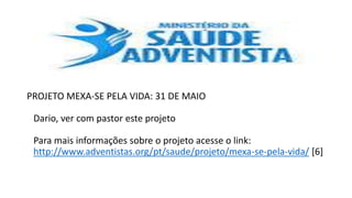 PROJETO MEXA-SE PELA VIDA: 31 DE MAIO
Dario, ver com pastor este projeto
Para mais informações sobre o projeto acesse o link:
http://www.adventistas.org/pt/saude/projeto/mexa-se-pela-vida/ [6]
 