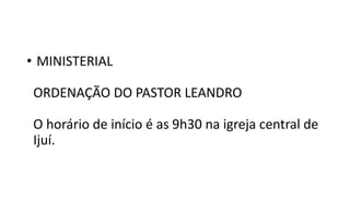 • MINISTERIAL
ORDENAÇÃO DO PASTOR LEANDRO
O horário de início é as 9h30 na igreja central de
Ijuí.
 