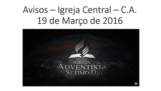 Avisos – Igreja Central – C.A.
19 de Março de 2016
 