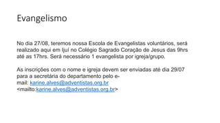 Evangelismo
No dia 27/08, teremos nossa Escola de Evangelistas voluntários, será
realizado aqui em Ijuí no Colégio Sagrado Coração de Jesus das 9hrs
até as 17hrs. Será necessário 1 evangelista por igreja/grupo.
As inscrições com o nome e igreja devem ser enviadas até dia 29/07
para a secretária do departamento pelo e-
mail: karine.alves@adventistas.org.br
<mailto:karine.alves@adventistas.org.br>
 