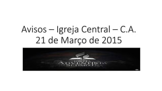 Avisos – Igreja Central – C.A.
21 de Março de 2015
 