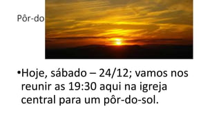 Pôr-do-Sol de toda a igreja Hoje
•Hoje, sábado – 24/12; vamos nos
reunir as 19:30 aqui na igreja
central para um pôr-do-sol.
 