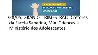 •28/05: GRANDE TRIMESTRAL: Diretores
da Escola Sabatina, Min. Crianças e
Ministério dos Adolescentes
 