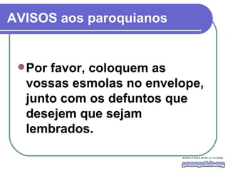AVISOS aos paroquianos Por favor, coloquem as vossas esmolas no envelope, junto com os defuntos que desejem que sejam lembrados. 