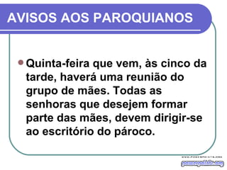AVISOS AOS PAROQUIANOS Quinta-feira que vem, às cinco da tarde, haverá uma reunião do grupo de mães. Todas as senhoras que desejem formar parte das mães, devem dirigir-se ao escritório do pároco. 