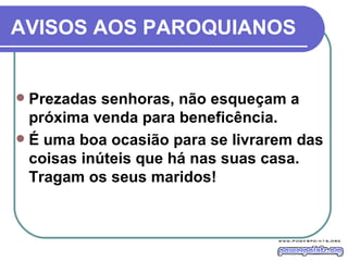 AVISOS AOS PAROQUIANOS Prezadas senhoras, não esqueçam a próxima venda para beneficência.  É uma boa ocasião para se livrarem das coisas inúteis que há nas suas casa. Tragam os seus maridos! 