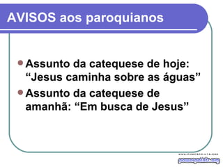 AVISOS aos paroquianos Assunto da catequese de hoje: “Jesus caminha sobre as águas” Assunto da catequese de amanhã: “Em busca de Jesus” 