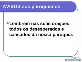 AVISOS aos paroquianos Lembrem nas suas orações todos os desesperados e cansados da nossa paróquia.  