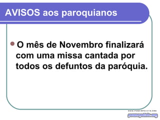 AVISOS aos paroquianos
O mês de Novembro finalizará
com uma missa cantada por
todos os defuntos da paróquia.
 