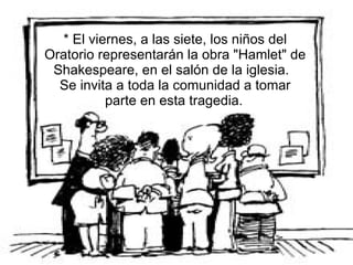 * El viernes, a las siete, los niños del Oratorio representarán la obra "Hamlet" de Shakespeare, en el salón de la iglesia.  Se invita a toda la comunidad a tomar parte en esta tragedia.   