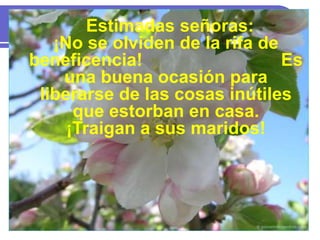 Estimadas señoras:
¡No se olviden de la rifa de
beneficencia! Es
una buena ocasión para
liberarse de las cosas inútiles
que estorban en casa.
¡Traigan a sus maridos!
 