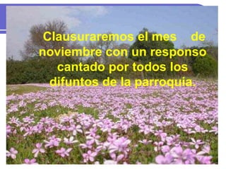 Clausuraremos el mes de
noviembre con un responso
cantado por todos los
difuntos de la parroquia.
 