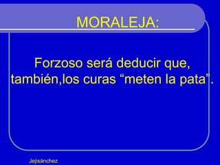 Forzoso será deducir que,
también,los curas “meten la pata”.
MORALEJA:
Jejisánchez
 
