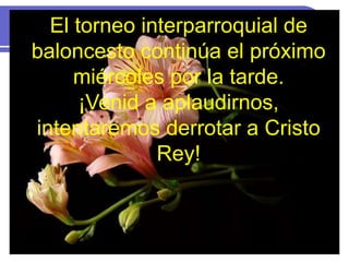 El torneo interparroquial de
baloncesto continúa el próximo
miércoles por la tarde.
¡Venid a aplaudirnos,
intentaremos derrotar a Cristo
Rey!
 