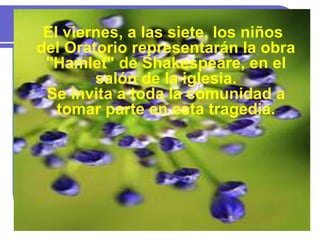 El viernes, a las siete, los niños
del Oratorio representarán la obra
"Hamlet" de Shakespeare, en el
salón de la iglesia.
Se invita a toda la comunidad a
tomar parte en esta tragedia.
 