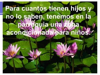 Para cuantos tienen hijos y
no lo saben, tenemos en la
parroquia una zona
acondicionada para niños.
 