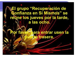 El grupo “Recuperación de
Confianza en Sí Mismos” se
reúne los jueves por la tarde,
a las ocho.
Por favor, para entrar usen la
puerta trasera.
 