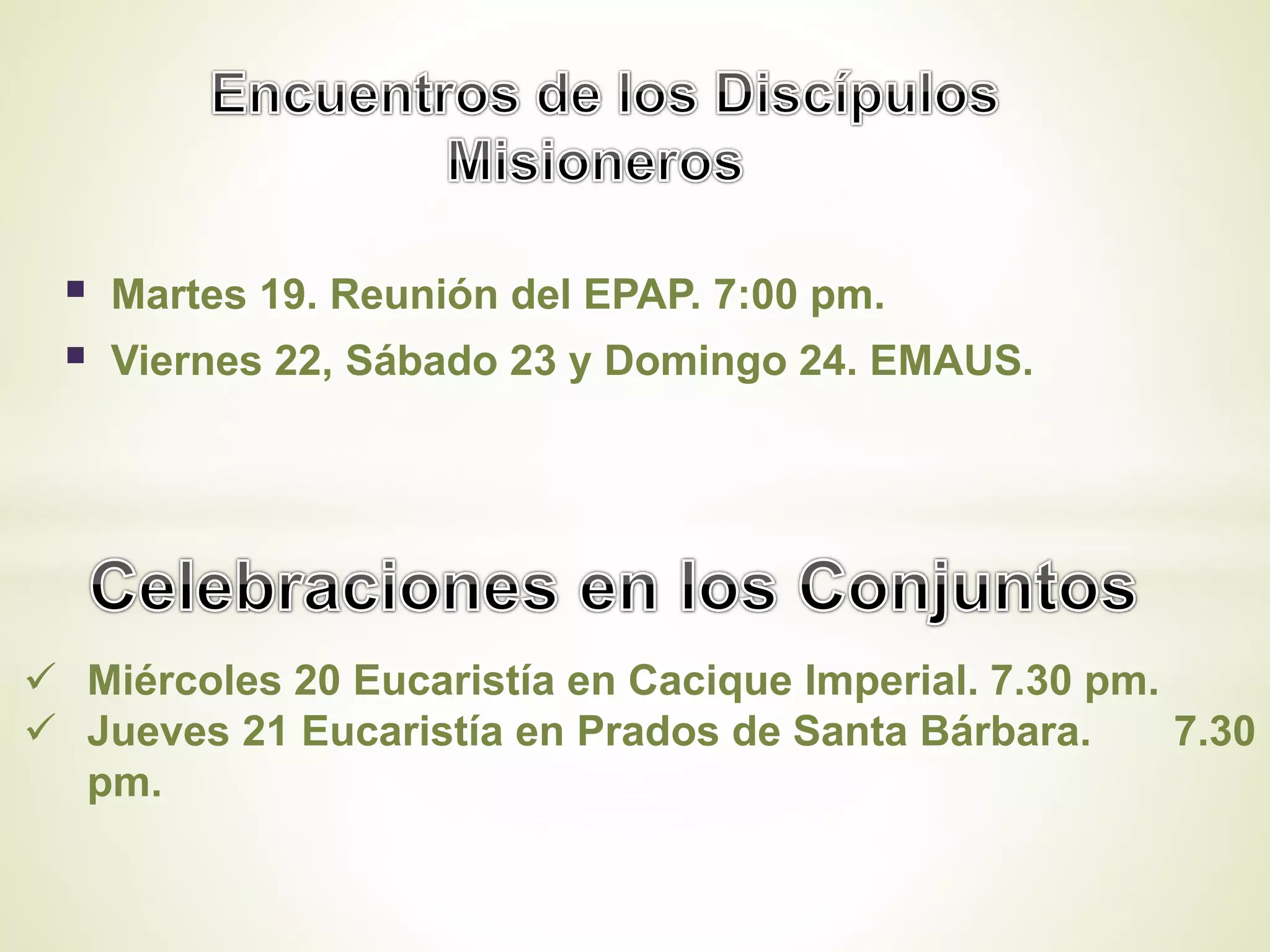  Martes 19. Reunión del EPAP. 7:00 pm.
Viernes 22, Sábado 23 y Domingo 24. EMAUS.
Miércoles 20 Eucaristía en Cacique Imperial. 7.30 pm.
Jueves 21 Eucaristía en Prados de Santa Bárbara. 7.30
pm.