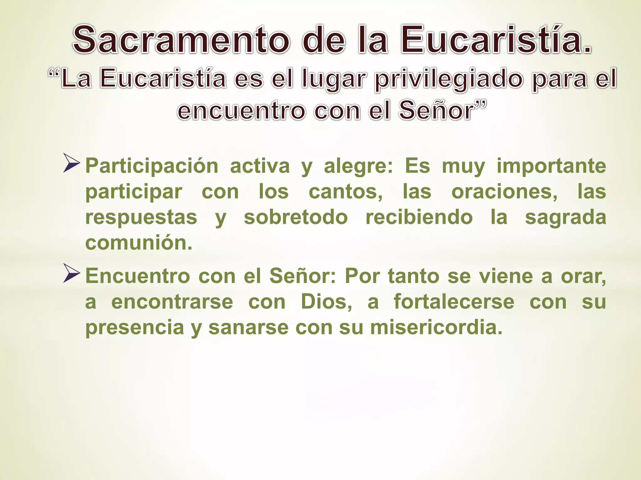 Participación activa y alegre: Es muy importante
participar con los cantos, las oraciones, las
respuestas y sobretodo recibiendo la sagrada
comunión.
Encuentro con el Señor: Por tanto se viene a orar,
a encontrarse con Dios, a fortalecerse con su
presencia y sanarse con su misericordia.
