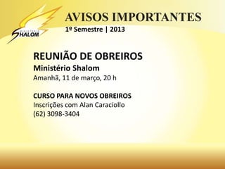 1º Semestre | 2013


REUNIÃO DE OBREIROS
Ministério Shalom
Amanhã, 11 de março, 20 h

CURSO PARA NOVOS OBREIROS
Inscrições com Alan Caraciollo
(62) 3098-3404
 